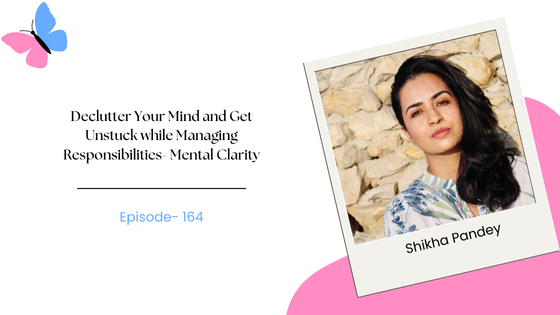 Declutter Your Mind and Get Unstuck while Managing Responsibilities- Mental Clarity ft. Shikha Pandey